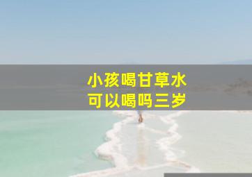 小孩喝甘草水可以喝吗三岁