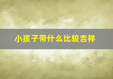 小孩子带什么比较吉祥