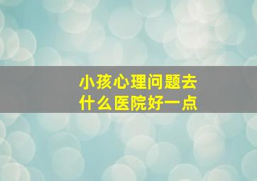 小孩心理问题去什么医院好一点