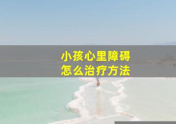 小孩心里障碍怎么治疗方法