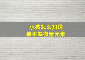 小孩怎么知道缺不缺微量元素