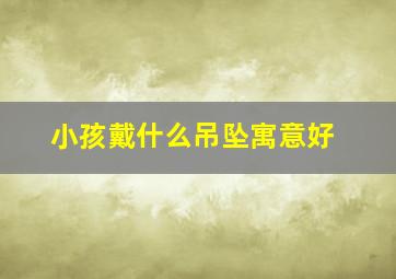 小孩戴什么吊坠寓意好