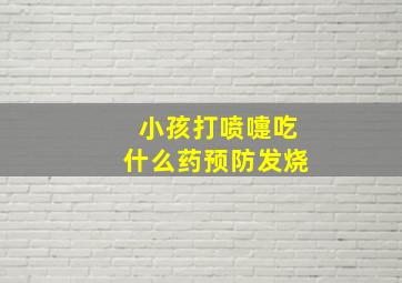 小孩打喷嚏吃什么药预防发烧