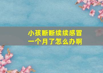 小孩断断续续感冒一个月了怎么办啊