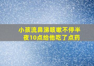 小孩流鼻涕咳嗽不停半夜10点给他吃了点药