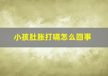 小孩肚胀打嗝怎么回事