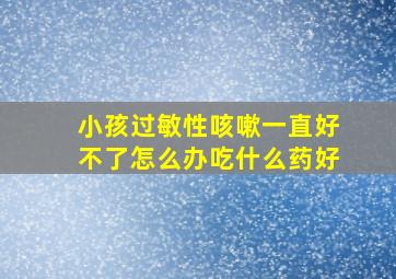 小孩过敏性咳嗽一直好不了怎么办吃什么药好