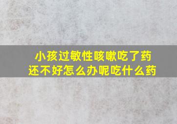 小孩过敏性咳嗽吃了药还不好怎么办呢吃什么药