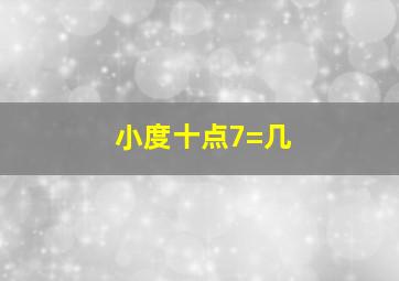 小度十点7=几