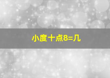 小度十点8=几