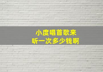 小度唱首歌来听一次多少钱啊