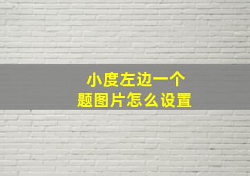 小度左边一个题图片怎么设置