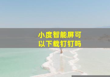 小度智能屏可以下载钉钉吗