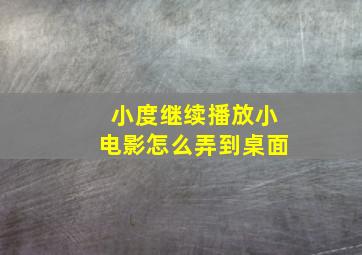 小度继续播放小电影怎么弄到桌面