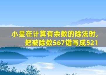 小星在计算有余数的除法时,把被除数567错写成521