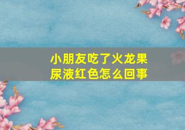 小朋友吃了火龙果尿液红色怎么回事