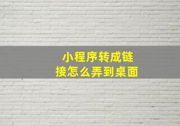 小程序转成链接怎么弄到桌面