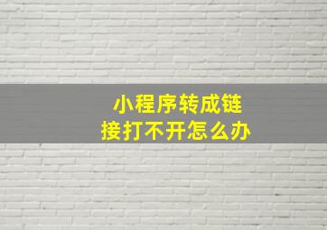 小程序转成链接打不开怎么办