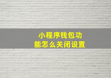 小程序钱包功能怎么关闭设置