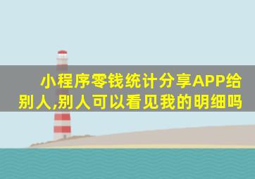 小程序零钱统计分享APP给别人,别人可以看见我的明细吗