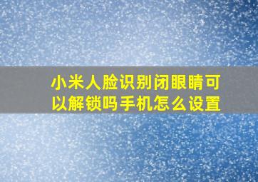 小米人脸识别闭眼睛可以解锁吗手机怎么设置