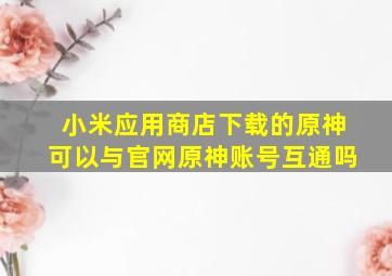 小米应用商店下载的原神可以与官网原神账号互通吗