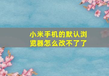 小米手机的默认浏览器怎么改不了了