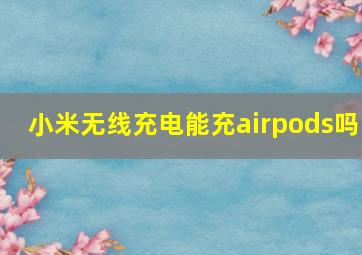 小米无线充电能充airpods吗