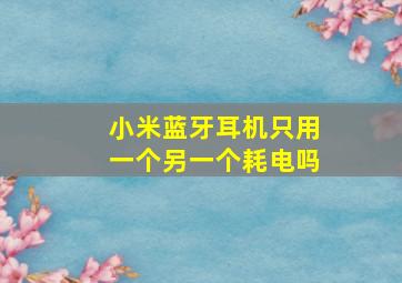 小米蓝牙耳机只用一个另一个耗电吗