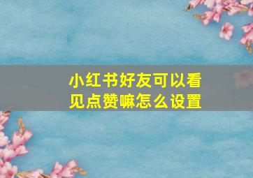 小红书好友可以看见点赞嘛怎么设置