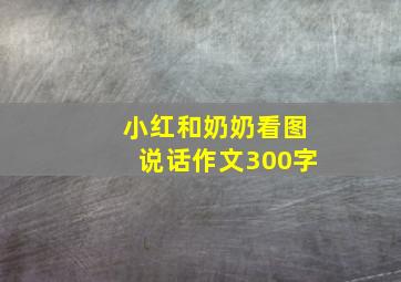 小红和奶奶看图说话作文300字