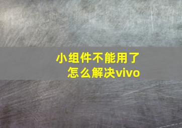 小组件不能用了怎么解决vivo