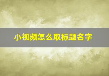 小视频怎么取标题名字