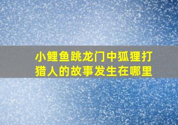 小鲤鱼跳龙门中狐狸打猎人的故事发生在哪里