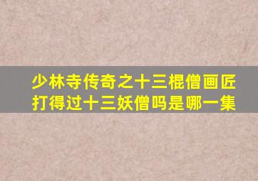 少林寺传奇之十三棍僧画匠打得过十三妖僧吗是哪一集