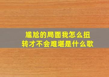 尴尬的局面我怎么扭转才不会难堪是什么歌