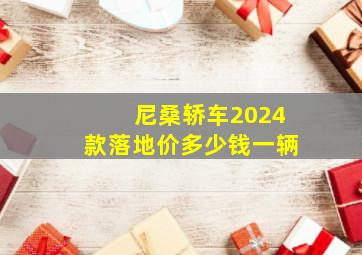 尼桑轿车2024款落地价多少钱一辆