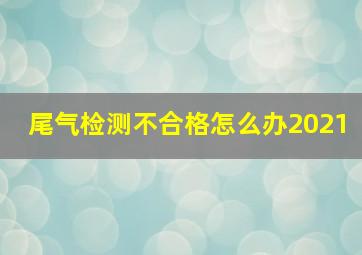 尾气检测不合格怎么办2021