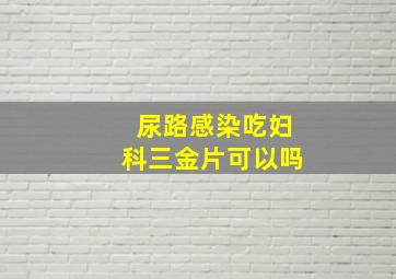 尿路感染吃妇科三金片可以吗