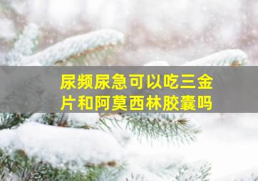 尿频尿急可以吃三金片和阿莫西林胶囊吗