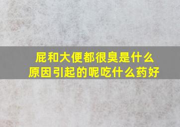 屁和大便都很臭是什么原因引起的呢吃什么药好