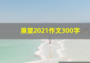 展望2021作文300字