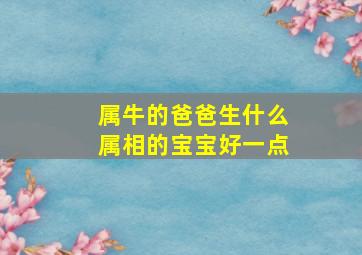 属牛的爸爸生什么属相的宝宝好一点