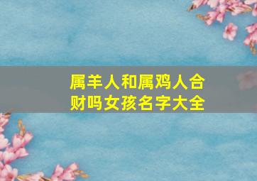 属羊人和属鸡人合财吗女孩名字大全