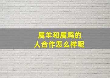 属羊和属鸡的人合作怎么样呢