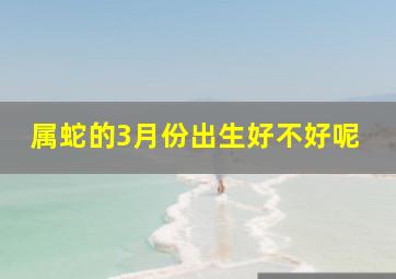 属蛇的3月份出生好不好呢