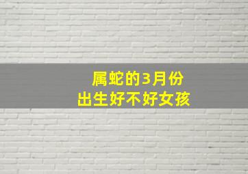 属蛇的3月份出生好不好女孩