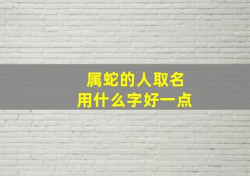 属蛇的人取名用什么字好一点