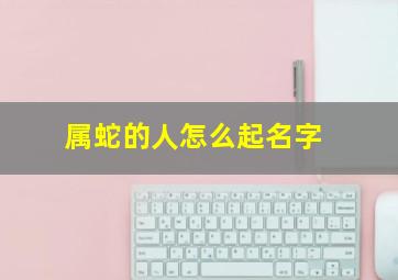 属蛇的人怎么起名字