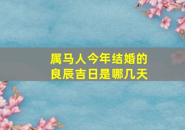 属马人今年结婚的良辰吉日是哪几天